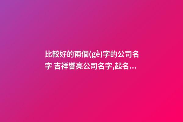 比較好的兩個(gè)字的公司名字 吉祥響亮公司名字,起名之家-第1張-公司起名-玄機(jī)派